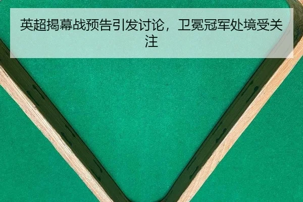 英超揭幕战预告引发讨论，卫冕冠军处境受关注